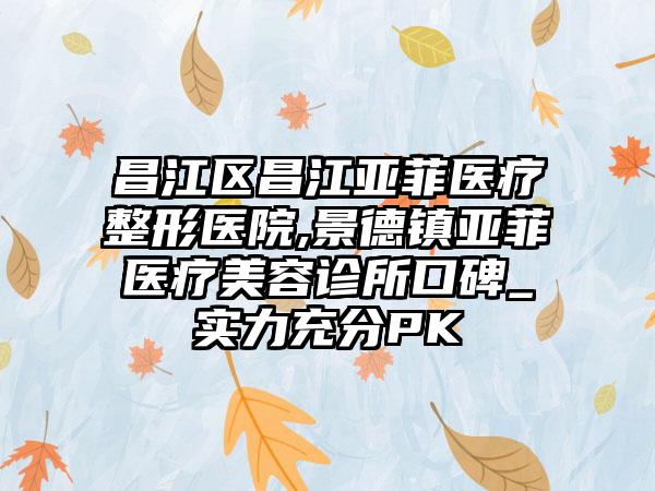 昌江区昌江亚菲医疗整形医院,景德镇亚菲医疗美容诊所口碑_实力充分PK