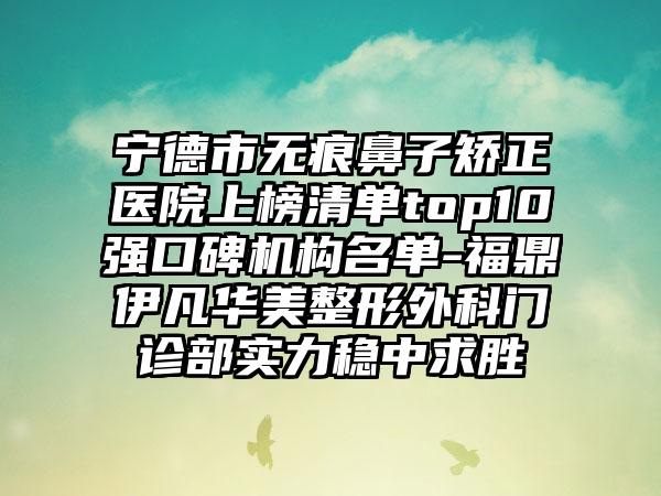 宁德市无痕鼻子矫正医院上榜清单top10强口碑机构名单-福鼎伊凡华美整形外科门诊部实力稳中求胜