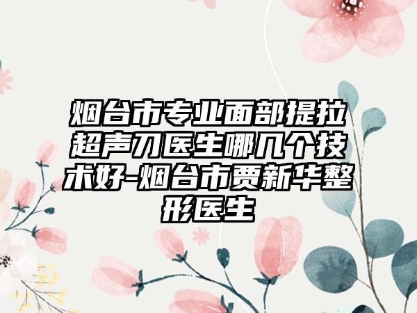 烟台市专业面部提拉超声刀医生哪几个技术好-烟台市贾新华整形医生