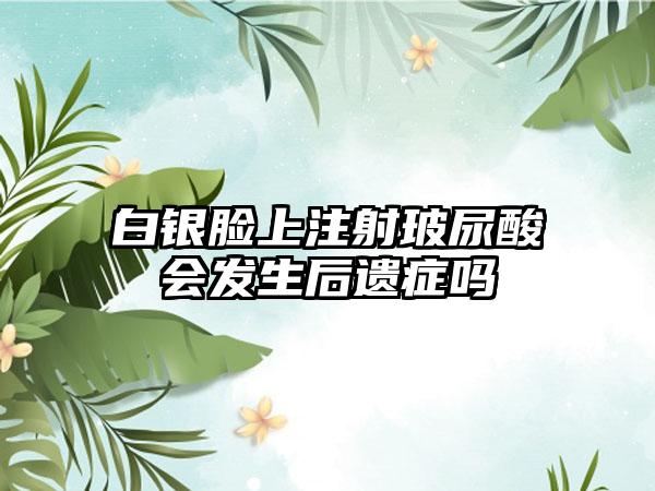 白银脸上注射玻尿酸会发生后遗症吗