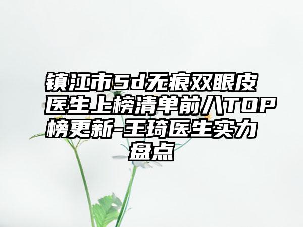 镇江市5d无痕双眼皮医生上榜清单前八TOP榜更新-王琦医生实力盘点