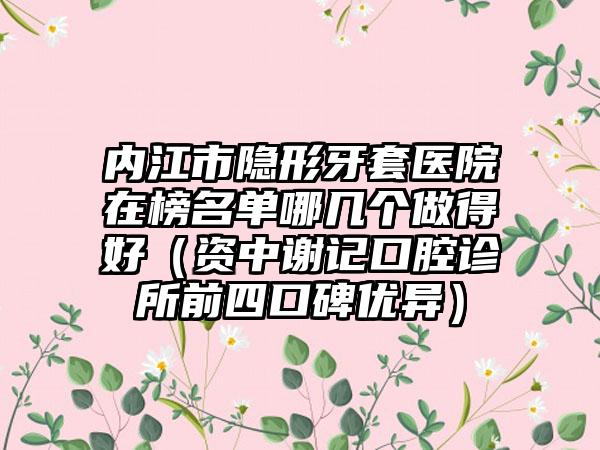 内江市隐形牙套医院在榜名单哪几个做得好（资中谢记口腔诊所前四口碑优异）