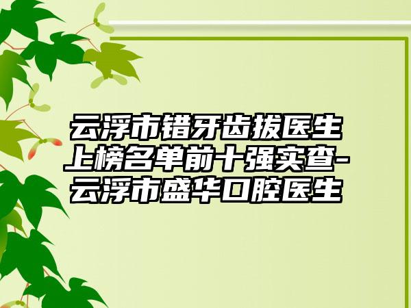 云浮市错牙齿拔医生上榜名单前十强实查-云浮市盛华口腔医生