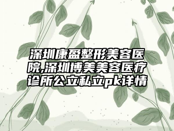 深圳康盈整形美容医院,深圳博美美容医疗诊所公立私立pk详情