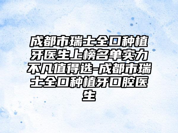 成都市瑞士全口种植牙医生上榜名单实力不凡值得选-成都市瑞士全口种植牙口腔医生