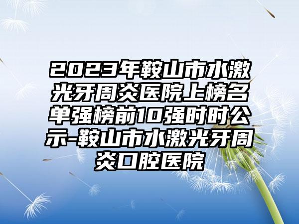 2023年鞍山市水激光牙周炎医院上榜名单强榜前10强时时公示-鞍山市水激光牙周炎口腔医院