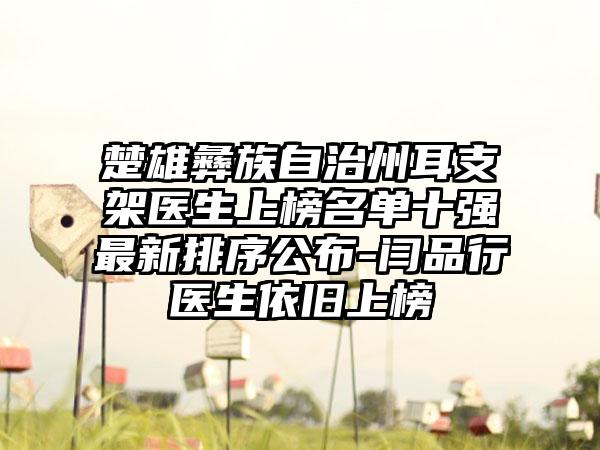 楚雄彝族自治州耳支架医生上榜名单十强最新排序公布-闫品行医生依旧上榜