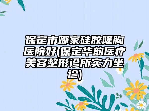 保定市哪家硅胶隆胸医院好(保定华韵医疗美容整形诊所实力坐诊)