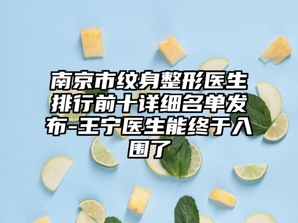 南京市纹身整形医生排行前十详细名单发布-王宁医生能终于入围了