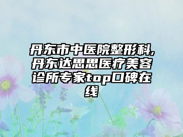 丹东市中医院整形科,丹东达思思医疗美容诊所专家top口碑在线