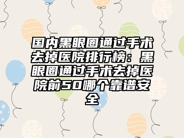 国内黑眼圈通过手术去掉医院排行榜：黑眼圈通过手术去掉医院前50哪个靠谱安全