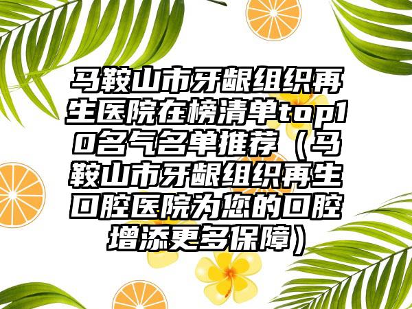 马鞍山市牙龈组织再生医院在榜清单top10名气名单推荐（马鞍山市牙龈组织再生口腔医院为您的口腔增添更多保障）