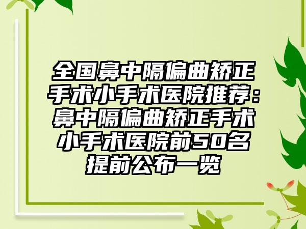 全国鼻中隔偏曲矫正手术小手术医院推荐：鼻中隔偏曲矫正手术小手术医院前50名提前公布一览