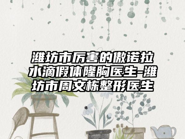 潍坊市厉害的傲诺拉水滴假体隆胸医生-潍坊市周文栋整形医生