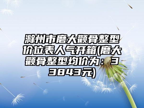 滁州市磨大颧骨整型价位表人气开箱(磨大颧骨整型均价为：33843元)