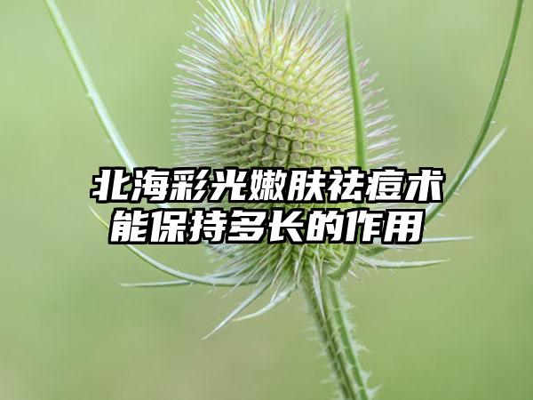 北海彩光嫩肤祛痘术能保持多长的作用