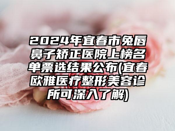 2024年宜春市兔唇鼻子矫正医院上榜名单票选结果公布(宜春欧雅医疗整形美容诊所可深入了解)