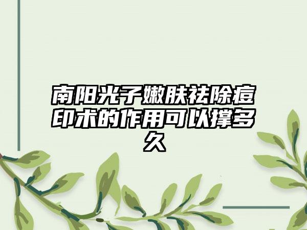 南阳光子嫩肤祛除痘印术的作用可以撑多久