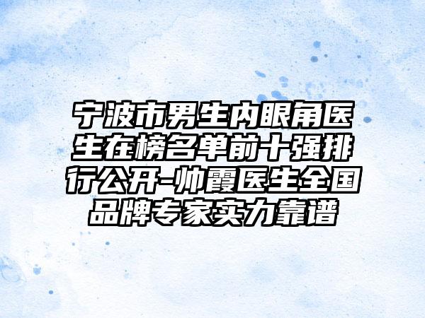 宁波市男生内眼角医生在榜名单前十强排行公开-帅霞医生全国品牌专家实力靠谱