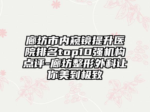 廊坊市内窥镜提升医院排名top10强机构点评-廊坊整形外科让你美到极致