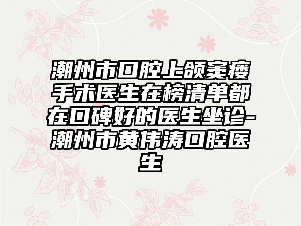 潮州市口腔上颌窦瘘手术医生在榜清单都在口碑好的医生坐诊-潮州市黄伟涛口腔医生