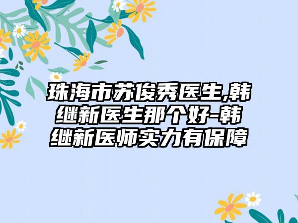 珠海市苏俊秀医生,韩继新医生那个好-韩继新医师实力有保障