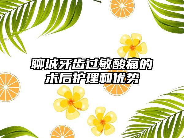 聊城牙齿过敏酸痛的术后护理和优势