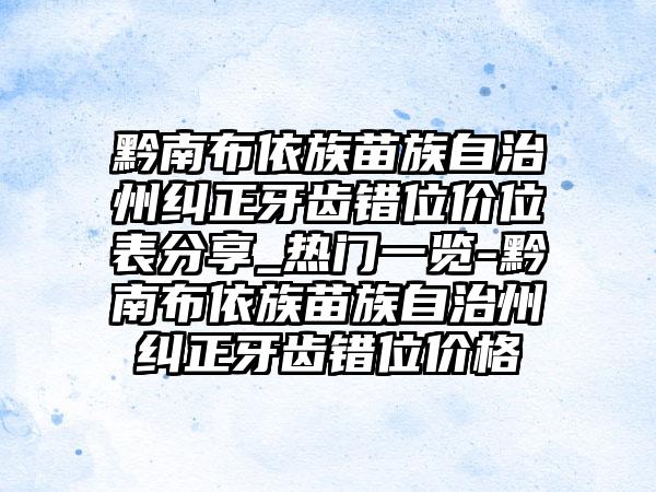 黔南布依族苗族自治州纠正牙齿错位价位表分享_热门一览-黔南布依族苗族自治州纠正牙齿错位价格