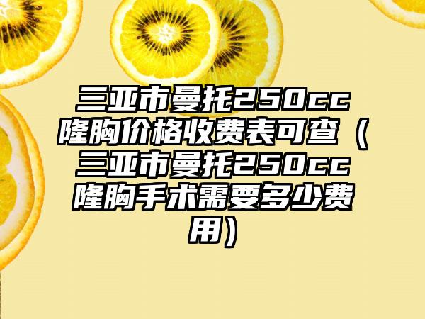 三亚市曼托250cc隆胸价格收费表可查（三亚市曼托250cc隆胸手术需要多少费用）