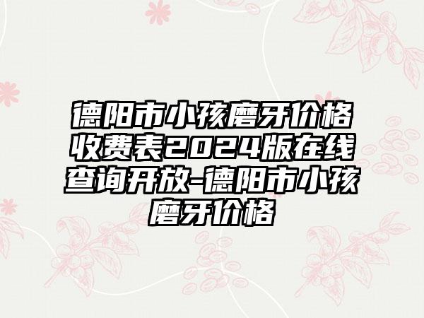 德阳市小孩磨牙价格收费表2024版在线查询开放-德阳市小孩磨牙价格