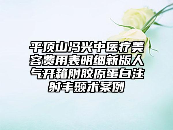 平顶山冯兴中医疗美容费用表明细新版人气开箱附胶原蛋白注射丰颞术案例