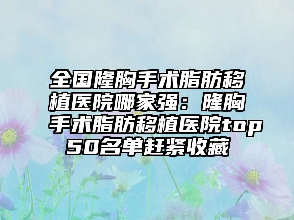 全国隆胸手术脂肪移植医院哪家强：隆胸手术脂肪移植医院top50名单赶紧收藏