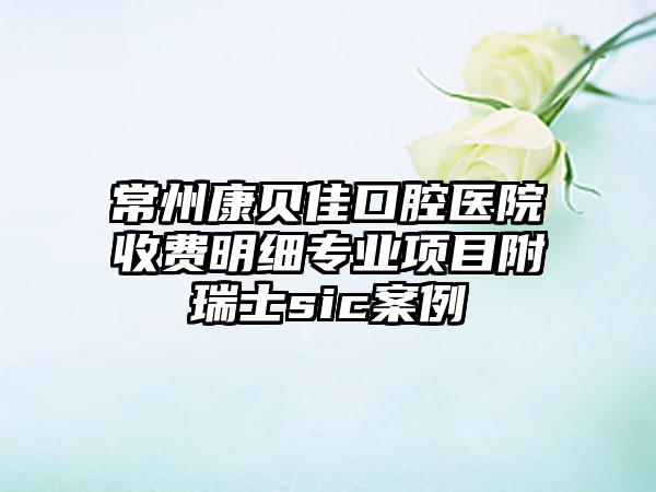 常州康贝佳口腔医院收费明细专业项目附瑞士sic案例