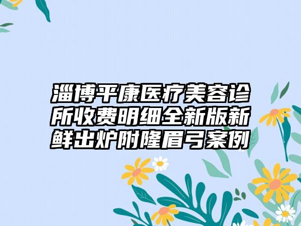 淄博平康医疗美容诊所收费明细全新版新鲜出炉附隆眉弓案例