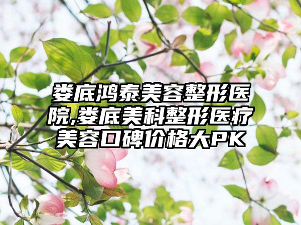 娄底鸿泰美容整形医院,娄底美科整形医疗美容口碑价格大PK