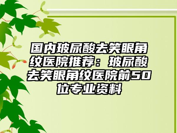 国内玻尿酸去笑眼角纹医院推荐：玻尿酸去笑眼角纹医院前50位专业资料