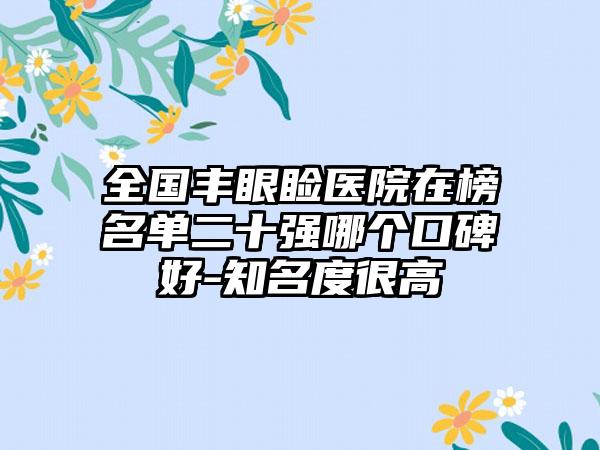 全国丰眼睑医院在榜名单二十强哪个口碑好-知名度很高