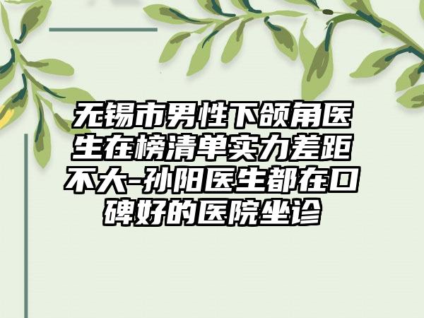 无锡市男性下颌角医生在榜清单实力差距不大-孙阳医生都在口碑好的医院坐诊