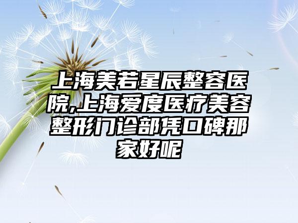 上海美若星辰整容医院,上海爱度医疗美容整形门诊部凭口碑那家好呢