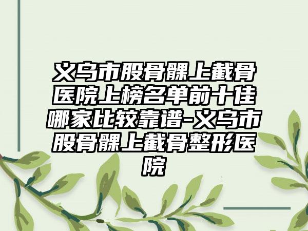 义乌市股骨髁上截骨医院上榜名单前十佳哪家比较靠谱-义乌市股骨髁上截骨整形医院