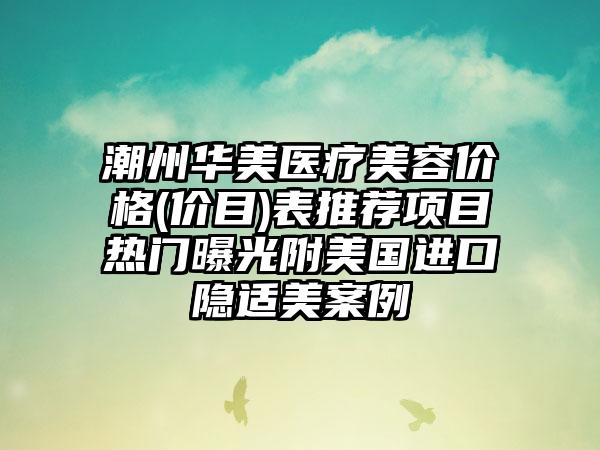 潮州华美医疗美容价格(价目)表推荐项目热门曝光附美国进口隐适美案例