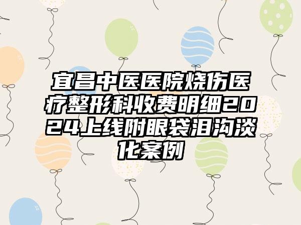 宜昌中医医院烧伤医疗整形科收费明细2024上线附眼袋泪沟淡化案例