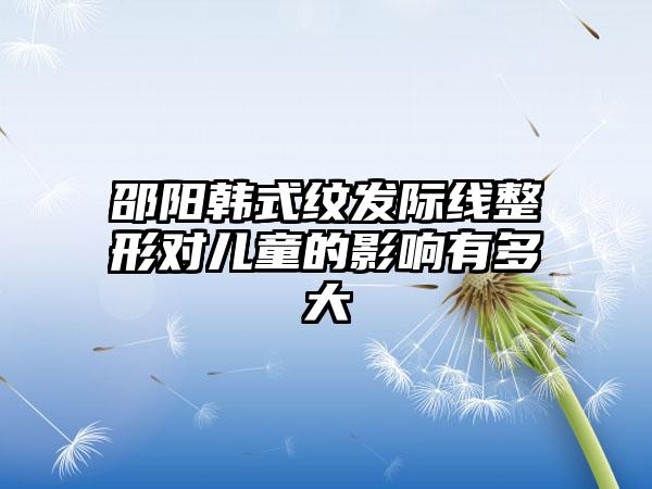 邵阳韩式纹发际线整形对儿童的影响有多大