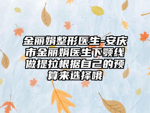 金丽娟整形医生-安庆市金丽娟医生下颚线做提拉根据自己的预算来选择哦