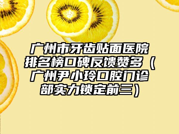 广州市牙齿贴面医院排名榜口碑反馈赞多（广州尹小玲口腔门诊部实力锁定前三）