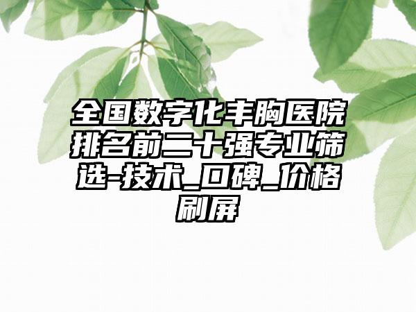 全国数字化丰胸医院排名前二十强专业筛选-技术_口碑_价格刷屏