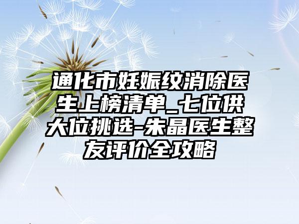 通化市妊娠纹消除医生上榜清单_七位供大位挑选-朱晶医生整友评价全攻略