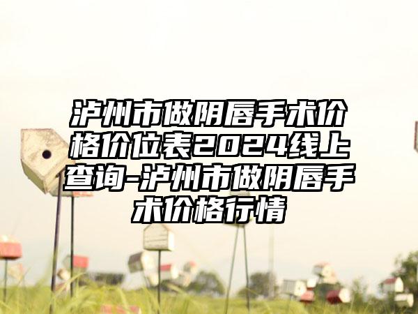 泸州市做阴唇手术价格价位表2024线上查询-泸州市做阴唇手术价格行情