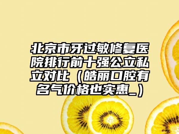 北京市牙过敏修复医院排行前十强公立私立对比（皓丽口腔有名气价格也实惠_）