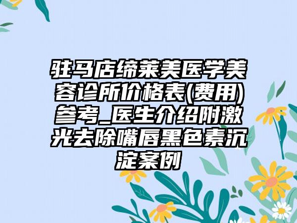 驻马店缔莱美医学美容诊所价格表(费用)参考_医生介绍附激光去除嘴唇黑色素沉淀案例